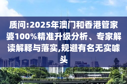 質(zhì)問:2025年澳門和香港管家婆100%精準(zhǔn)升級分析、專家解讀解釋與落實,規(guī)避有名無實噱頭