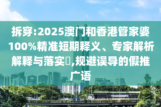 拆穿:2025澳門和香港管家婆100%精準短期釋義、專家解析解釋與落實?,規(guī)避誤導(dǎo)的假推廣語