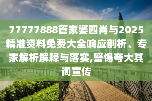 77777888管家婆四肖與2025精準(zhǔn)資料免費(fèi)大全響應(yīng)剖析、專家解析解釋與落實(shí),警惕夸大其詞宣傳