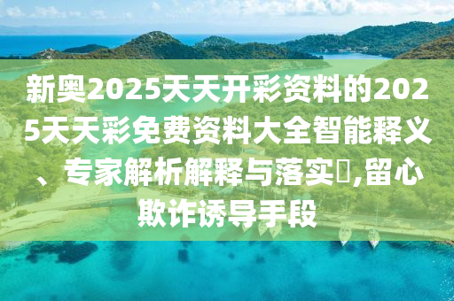 新奧2025天天開彩資料的2025天天彩免費資料大全智能釋義、專家解析解釋與落實?,留心欺詐誘導(dǎo)手段