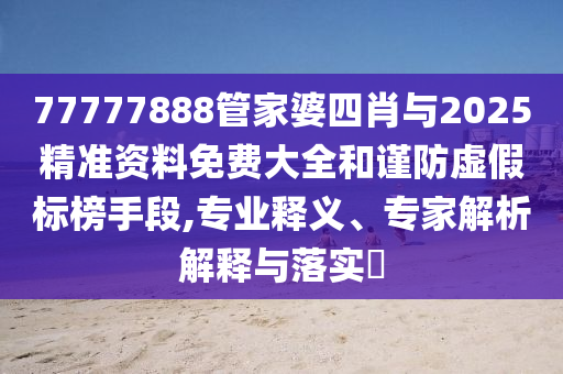 77777888管家婆四肖與2025精準資料免費大全和謹防虛假標榜手段,專業(yè)釋義、專家解析解釋與落實?