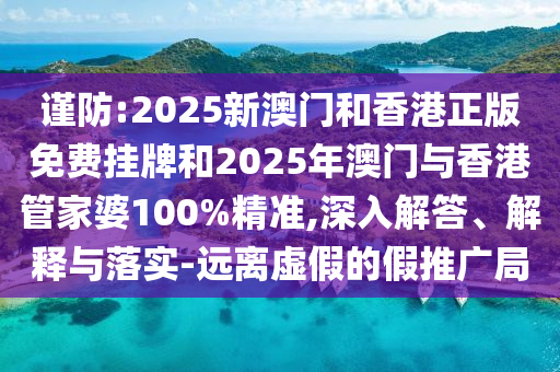 謹(jǐn)防:2025新澳門和香港正版免費(fèi)掛牌和2025年澳門與香港管家婆100%精準(zhǔn),深入解答、解釋與落實(shí)-遠(yuǎn)離虛假的假推廣局