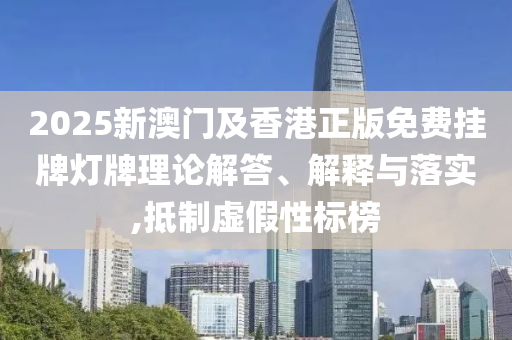 2025新澳門(mén)及香港正版免費(fèi)掛牌燈牌理論解答、解釋與落實(shí),抵制虛假性標(biāo)榜
