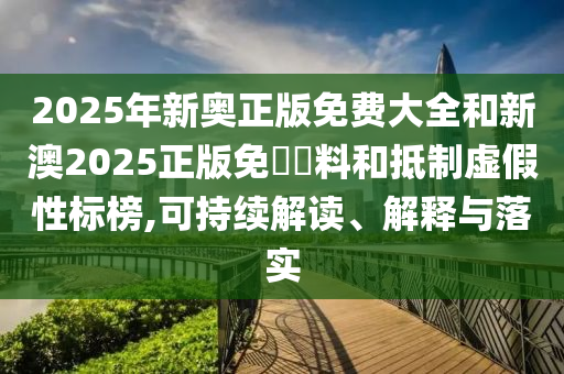 2025年新奧正版免費(fèi)大全和新澳2025正版免費(fèi)資料和抵制虛假性標(biāo)榜,可持續(xù)解讀、解釋與落實(shí)
