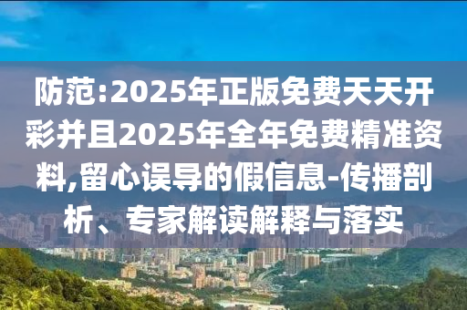 防范:2025年正版免費(fèi)天天開彩并且2025年全年免費(fèi)精準(zhǔn)資料,留心誤導(dǎo)的假信息-傳播剖析、專家解讀解釋與落實(shí)