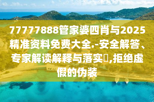77777888管家婆四肖與2025精準資料免費大全.-安全解答、專家解讀解釋與落實?,拒絕虛假的偽裝