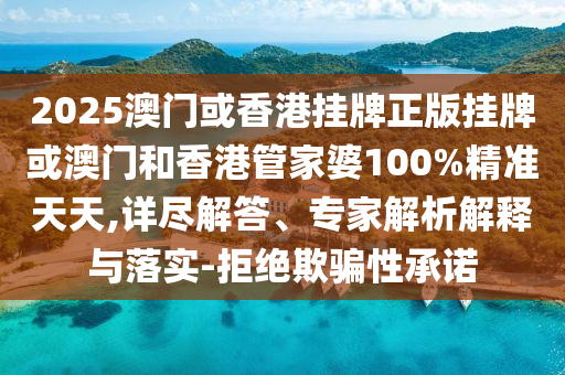 2025澳門或香港掛牌正版掛牌或澳門和香港管家婆100%精準(zhǔn)天天,詳盡解答、專家解析解釋與落實(shí)-拒絕欺騙性承諾