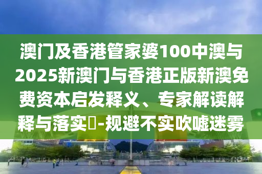 澳門及香港管家婆100中澳與2025新澳門與香港正版新澳免費(fèi)資本啟發(fā)釋義、專家解讀解釋與落實(shí)?-規(guī)避不實(shí)吹噓迷霧