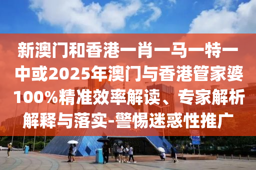 新澳門和香港一肖一馬一特一中或2025年澳門與香港管家婆100%精準(zhǔn)效率解讀、專家解析解釋與落實(shí)-警惕迷惑性推廣