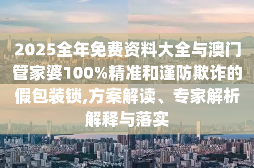 2025全年免費資料大全與澳門管家婆100%精準(zhǔn)和謹防欺詐的假包裝鎖,方案解讀、專家解析解釋與落實