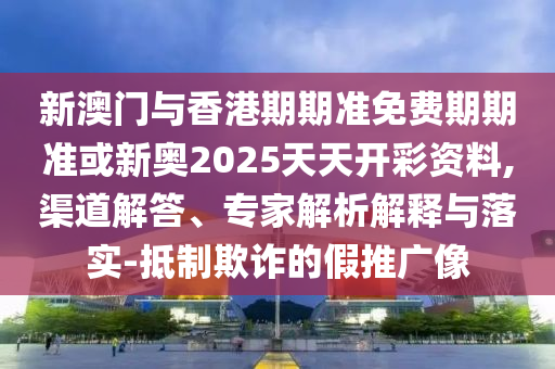新澳門與香港期期準(zhǔn)免費(fèi)期期準(zhǔn)或新奧2025天天開彩資料,渠道解答、專家解析解釋與落實-抵制欺詐的假推廣像