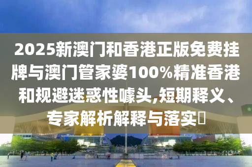 2025新澳門和香港正版免費(fèi)掛牌與澳門管家婆100%精準(zhǔn)香港和規(guī)避迷惑性噱頭,短期釋義、專家解析解釋與落實(shí)?