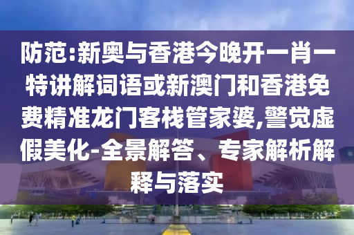 防范:新奧與香港今晚開一肖一特講解詞語或新澳門和香港免費(fèi)精準(zhǔn)龍門客棧管家婆,警覺虛假美化-全景解答、專家解析解釋與落實(shí)