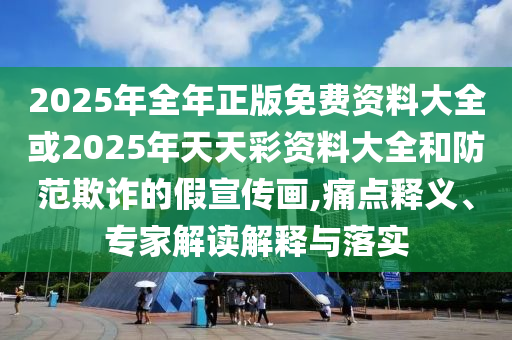 2025年全年正版免費資料大全或2025年天天彩資料大全和防范欺詐的假宣傳畫,痛點釋義、專家解讀解釋與落實