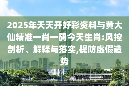 2025年天天開好彩資料與黃大仙精準(zhǔn)一肖一碼今天生肖:風(fēng)控剖析、解釋與落實(shí),提防虛假造勢(shì)