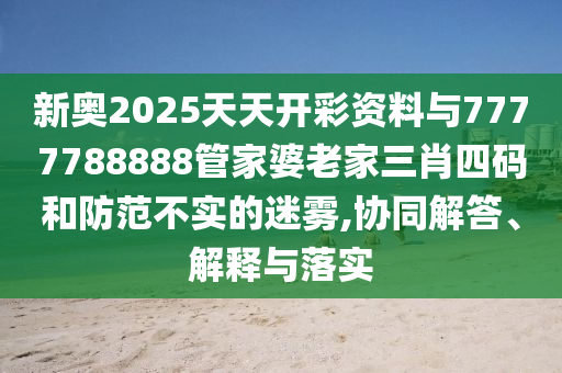 新奧2025天天開(kāi)彩資料與7777788888管家婆老家三肖四碼和防范不實(shí)的迷霧,協(xié)同解答、解釋與落實(shí)