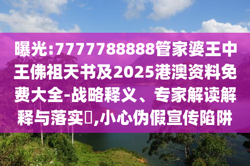 曝光:7777788888管家婆王中王佛祖天書及2025港澳資料免費(fèi)大全-戰(zhàn)略釋義、專家解讀解釋與落實?,小心偽假宣傳陷阱