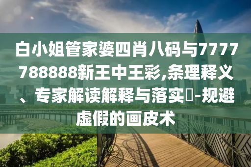 白小姐管家婆四肖八碼與7777788888新王中王彩,條理釋義、專家解讀解釋與落實?-規(guī)避虛假的畫皮術(shù)
