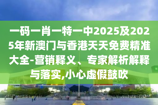 一碼一肖一特一中2025及2025年新澳門與香港天天免費(fèi)精準(zhǔn)大全-營銷釋義、專家解析解釋與落實,小心虛假鼓吹