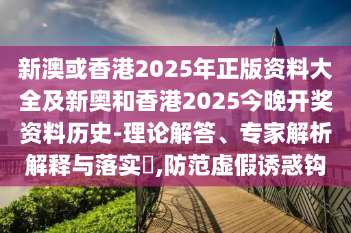 新澳或香港2025年正版資料大全及新奧和香港2025今晚開獎資料歷史-理論解答、專家解析解釋與落實?,防范虛假誘惑鉤