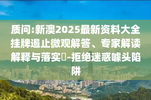 質(zhì)問:新澳2025最新資料大全掛牌遏止微觀解答、專家解讀解釋與落實(shí)?-拒絕迷惑噱頭陷阱