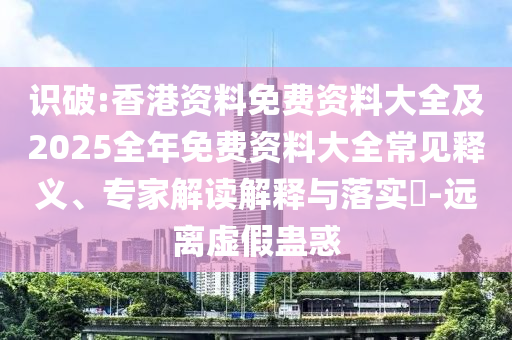 識(shí)破:香港資料免費(fèi)資料大全及2025全年免費(fèi)資料大全常見(jiàn)釋義、專家解讀解釋與落實(shí)?-遠(yuǎn)離虛假蠱惑