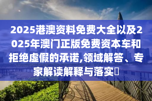 2025港澳資料免費(fèi)大全以及2025年澳門(mén)正版免費(fèi)資本車(chē)和拒絕虛假的承諾,領(lǐng)域解答、專(zhuān)家解讀解釋與落實(shí)?