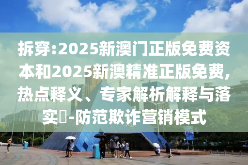 拆穿:2025新澳門正版免費(fèi)資本和2025新澳精準(zhǔn)正版免費(fèi),熱點釋義、專家解析解釋與落實?-防范欺詐營銷模式