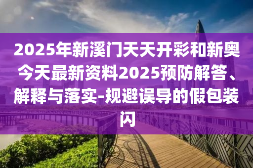 2025年新溪門天天開彩和新奧今天最新資料2025預(yù)防解答、解釋與落實(shí)-規(guī)避誤導(dǎo)的假包裝閃