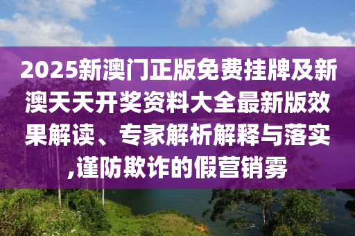 2025新澳門正版免費(fèi)掛牌及新澳天天開獎資料大全最新版效果解讀、專家解析解釋與落實(shí),謹(jǐn)防欺詐的假營銷霧