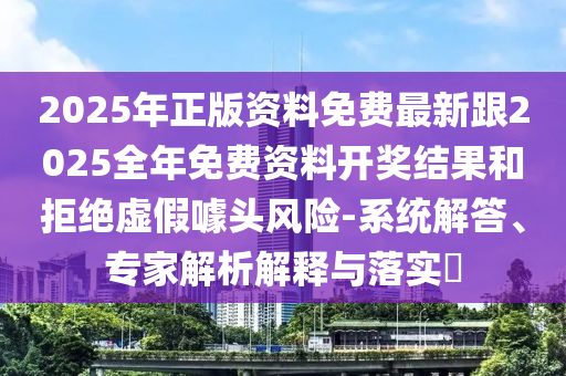 2025年正版資料免費(fèi)最新跟2025全年免費(fèi)資料開(kāi)獎(jiǎng)結(jié)果和拒絕虛假噱頭風(fēng)險(xiǎn)-系統(tǒng)解答、專(zhuān)家解析解釋與落實(shí)?