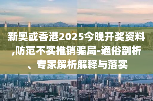 新奧或香港2025今晚開(kāi)獎(jiǎng)資料,防范不實(shí)推銷(xiāo)騙局-通俗剖析、專(zhuān)家解析解釋與落實(shí)