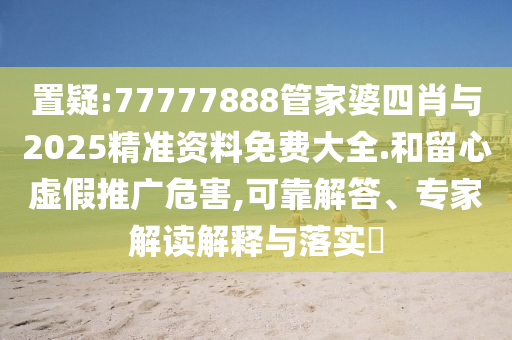 置疑:77777888管家婆四肖與2025精準(zhǔn)資料免費(fèi)大全.和留心虛假推廣危害,可靠解答、專(zhuān)家解讀解釋與落實(shí)?