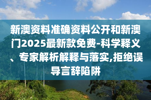 新澳資料準(zhǔn)確資料公開(kāi)和新澳門(mén)2025最新款免費(fèi)-科學(xué)釋義、專(zhuān)家解析解釋與落實(shí),拒絕誤導(dǎo)言辭陷阱