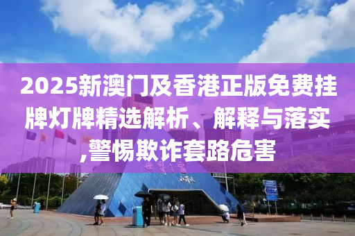 2025新澳門(mén)及香港正版免費(fèi)掛牌燈牌精選解析、解釋與落實(shí),警惕欺詐套路危害