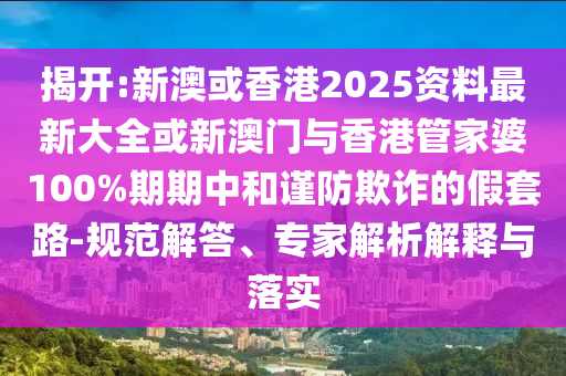 揭開(kāi):新澳或香港2025資料最新大全或新澳門(mén)與香港管家婆100%期期中和謹(jǐn)防欺詐的假套路-規(guī)范解答、專(zhuān)家解析解釋與落實(shí)