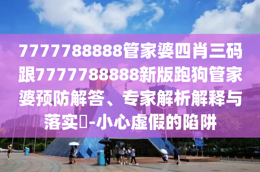 7777788888管家婆四肖三碼跟7777788888新版跑狗管家婆預(yù)防解答、專家解析解釋與落實?-小心虛假的陷阱