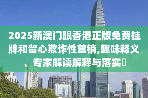 2025新澳門跟香港正版免費(fèi)掛牌和留心欺詐性營(yíng)銷,趣味釋義、專家解讀解釋與落實(shí)?