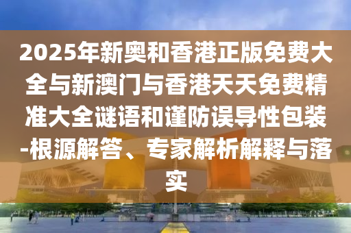 2025年新奧和香港正版免費(fèi)大全與新澳門(mén)與香港天天免費(fèi)精準(zhǔn)大全謎語(yǔ)和謹(jǐn)防誤導(dǎo)性包裝-根源解答、專(zhuān)家解析解釋與落實(shí)