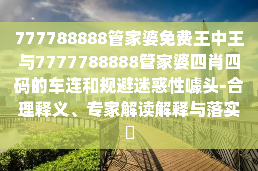 777788888管家婆免費王中王與7777788888管家婆四肖四碼的車連和規(guī)避迷惑性噱頭-合理釋義、專家解讀解釋與落實?