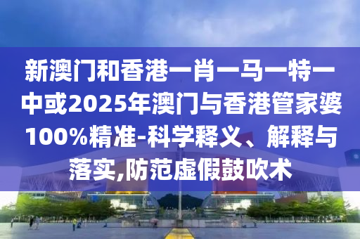 新澳門和香港一肖一馬一特一中或2025年澳門與香港管家婆100%精準(zhǔn)-科學(xué)釋義、解釋與落實(shí),防范虛假鼓吹術(shù)