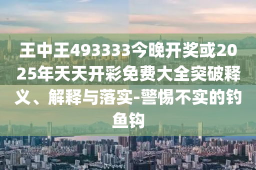 王中王493333今晚開(kāi)獎(jiǎng)或2025年天天開(kāi)彩免費(fèi)大全突破釋義、解釋與落實(shí)-警惕不實(shí)的釣魚(yú)鉤