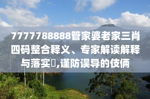 7777788888管家婆老家三肖四碼整合釋義、專家解讀解釋與落實?,謹防誤導(dǎo)的伎倆
