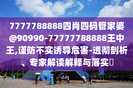 7777788888四肖四碼管家婆@90990-77777788888王中王,謹(jǐn)防不實(shí)誘導(dǎo)危害-透徹剖析、專家解讀解釋與落實(shí)?