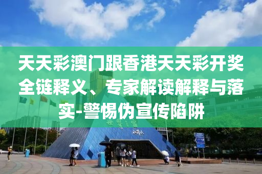 天天彩澳門跟香港天天彩開獎全鏈釋義、專家解讀解釋與落實-警惕偽宣傳陷阱