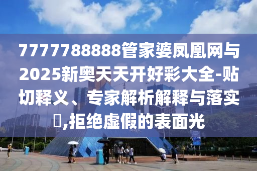 7777788888管家婆鳳凰網(wǎng)與2025新奧天天開(kāi)好彩大全-貼切釋義、專家解析解釋與落實(shí)?,拒絕虛假的表面光