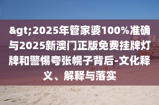 >2025年管家婆100%準(zhǔn)確與2025新澳門正版免費(fèi)掛牌燈牌和警惕夸張幌子背后-文化釋義、解釋與落實(shí)