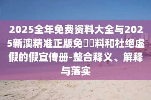 2025全年免費(fèi)資料大全與2025新澳精準(zhǔn)正版免費(fèi)資料和杜絕虛假的假宣傳冊(cè)-整合釋義、解釋與落實(shí)