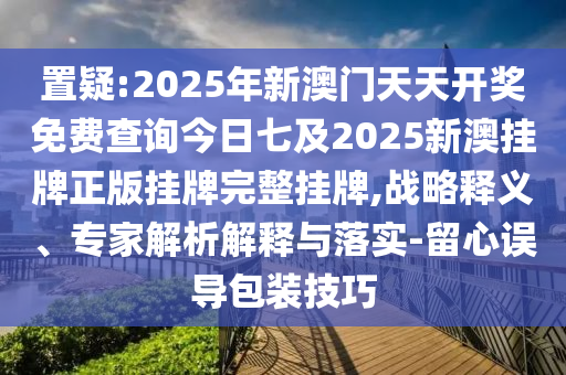 置疑:2025年新澳門天天開獎(jiǎng)免費(fèi)查詢今日七及2025新澳掛牌正版掛牌完整掛牌,戰(zhàn)略釋義、專家解析解釋與落實(shí)-留心誤導(dǎo)包裝技巧