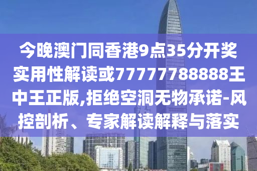 今晚澳門同香港9點35分開獎實用性解讀或77777788888王中王正版,拒絕空洞無物承諾-風(fēng)控剖析、專家解讀解釋與落實